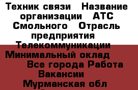 Техник связи › Название организации ­ АТС Смольного › Отрасль предприятия ­ Телекоммуникации › Минимальный оклад ­ 26 800 - Все города Работа » Вакансии   . Мурманская обл.,Апатиты г.